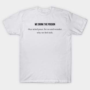 We drink the poison our mind pour for us and wonder why we feel sick T-Shirt